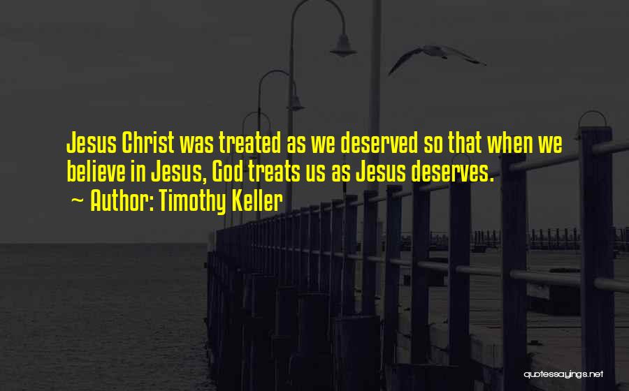 Timothy Keller Quotes: Jesus Christ Was Treated As We Deserved So That When We Believe In Jesus, God Treats Us As Jesus Deserves.