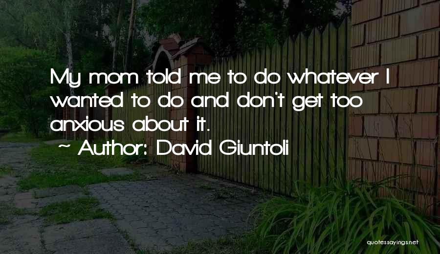 David Giuntoli Quotes: My Mom Told Me To Do Whatever I Wanted To Do And Don't Get Too Anxious About It.