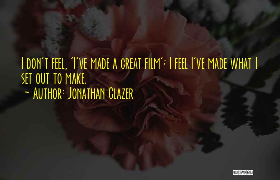 Jonathan Glazer Quotes: I Don't Feel, 'i've Made A Great Film'; I Feel I've Made What I Set Out To Make.