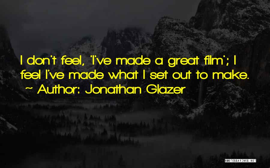 Jonathan Glazer Quotes: I Don't Feel, 'i've Made A Great Film'; I Feel I've Made What I Set Out To Make.