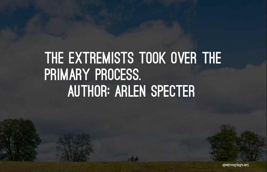 Arlen Specter Quotes: The Extremists Took Over The Primary Process.