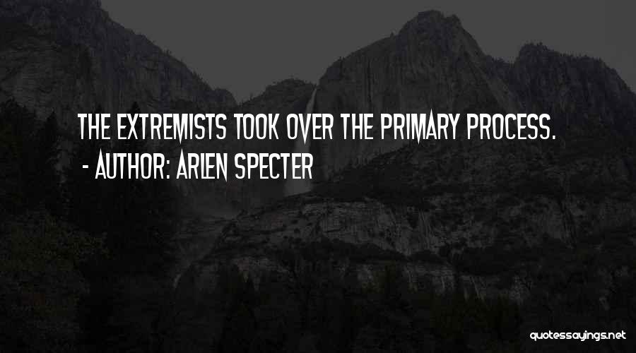 Arlen Specter Quotes: The Extremists Took Over The Primary Process.