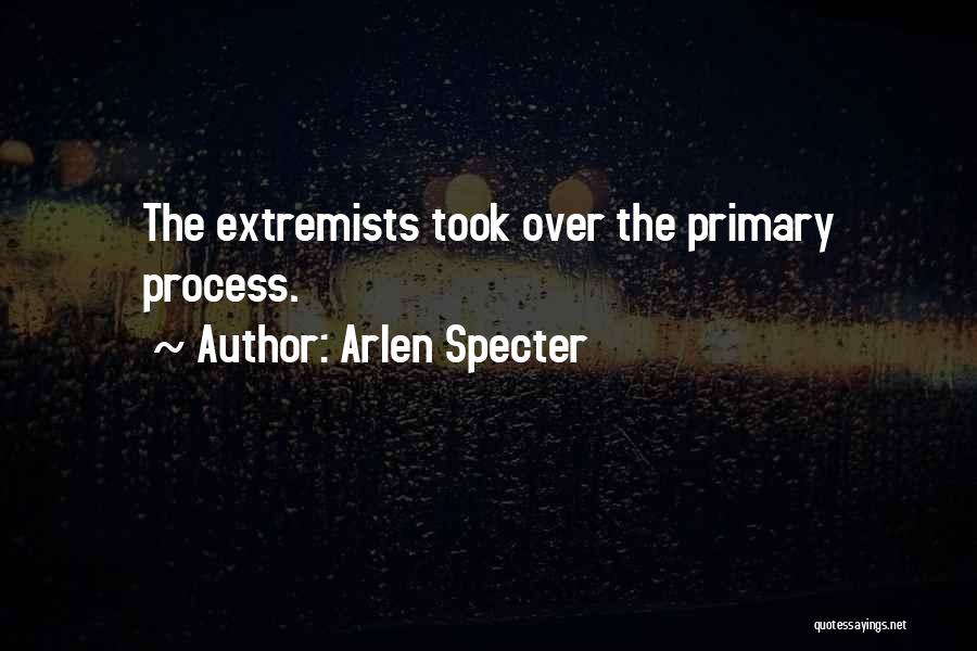 Arlen Specter Quotes: The Extremists Took Over The Primary Process.