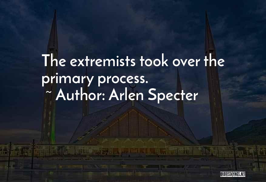 Arlen Specter Quotes: The Extremists Took Over The Primary Process.