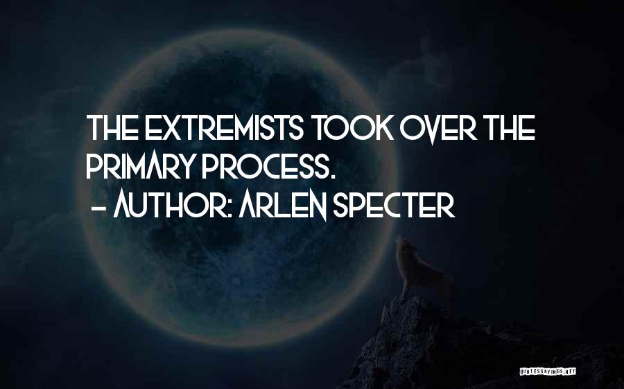 Arlen Specter Quotes: The Extremists Took Over The Primary Process.