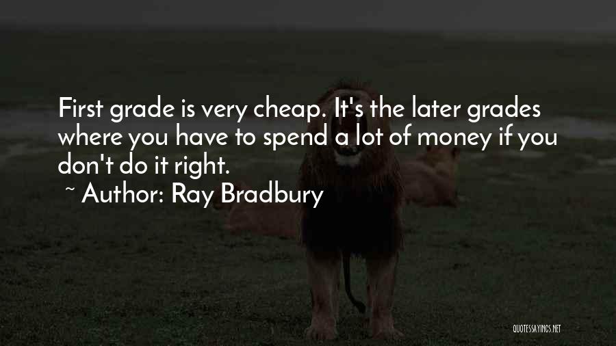 Ray Bradbury Quotes: First Grade Is Very Cheap. It's The Later Grades Where You Have To Spend A Lot Of Money If You