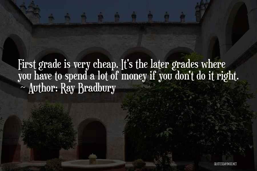 Ray Bradbury Quotes: First Grade Is Very Cheap. It's The Later Grades Where You Have To Spend A Lot Of Money If You