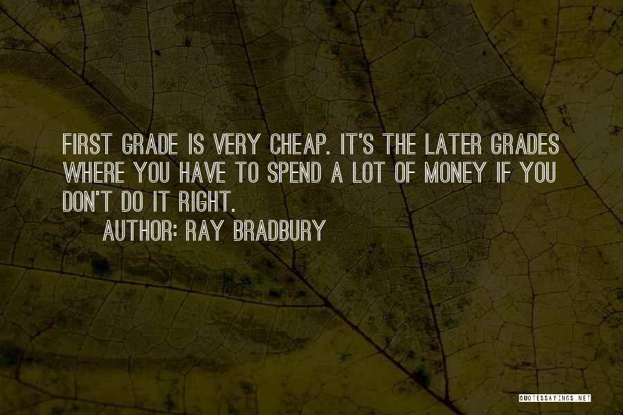 Ray Bradbury Quotes: First Grade Is Very Cheap. It's The Later Grades Where You Have To Spend A Lot Of Money If You