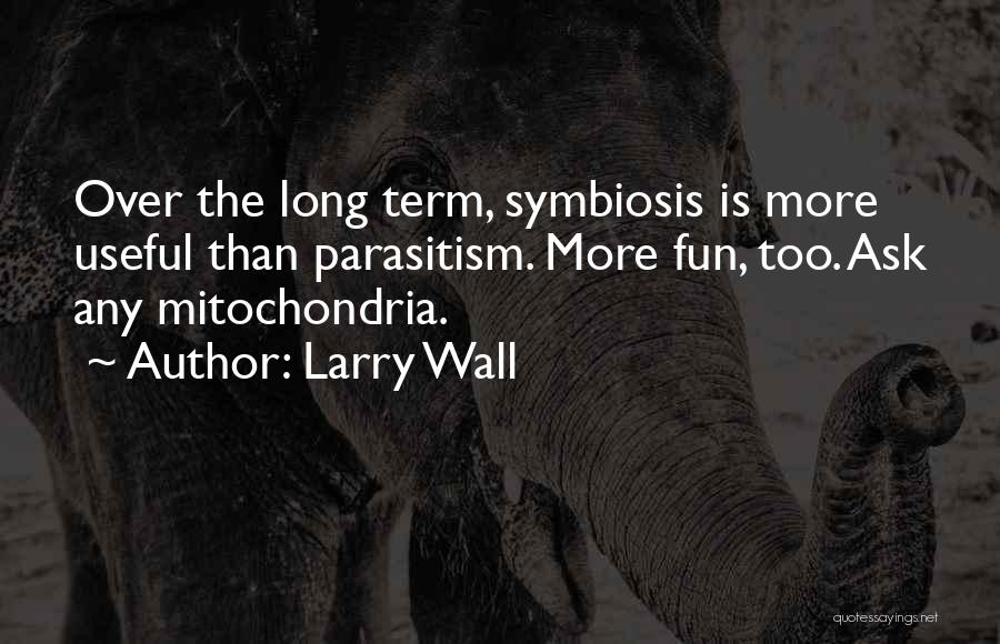 Larry Wall Quotes: Over The Long Term, Symbiosis Is More Useful Than Parasitism. More Fun, Too. Ask Any Mitochondria.