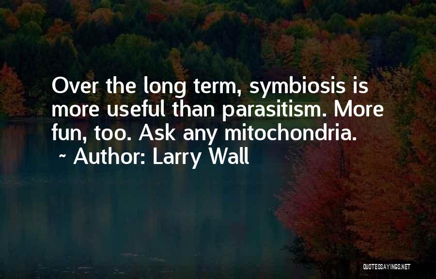Larry Wall Quotes: Over The Long Term, Symbiosis Is More Useful Than Parasitism. More Fun, Too. Ask Any Mitochondria.