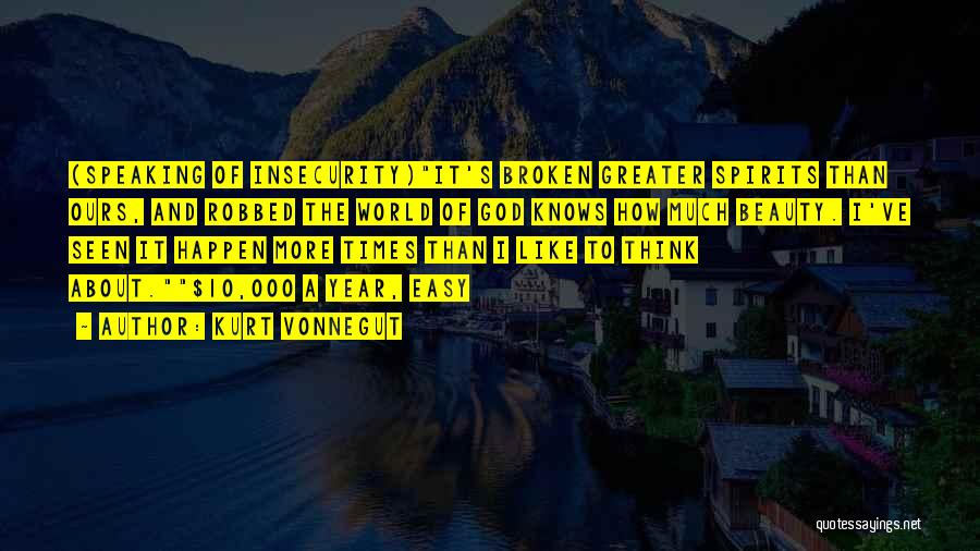 Kurt Vonnegut Quotes: (speaking Of Insecurity)it's Broken Greater Spirits Than Ours, And Robbed The World Of God Knows How Much Beauty. I've Seen