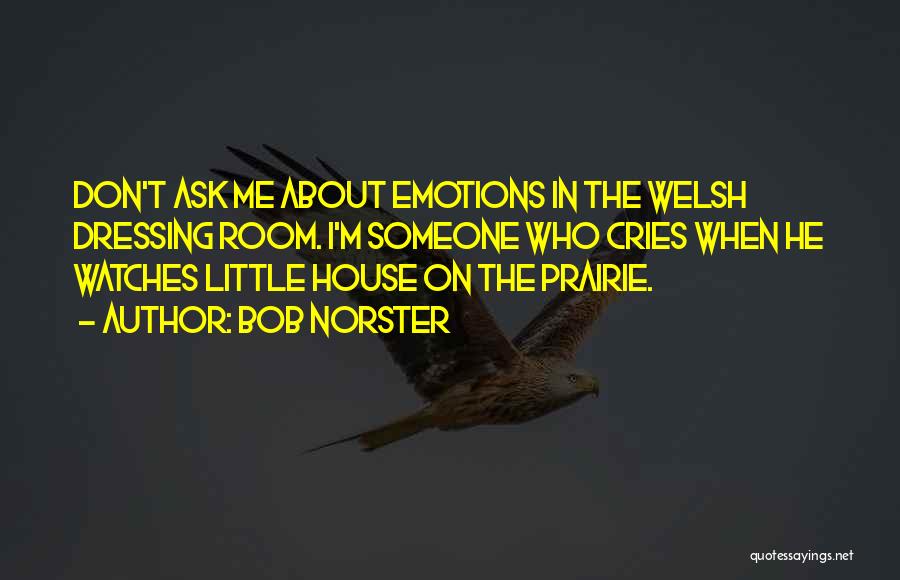 Bob Norster Quotes: Don't Ask Me About Emotions In The Welsh Dressing Room. I'm Someone Who Cries When He Watches Little House On