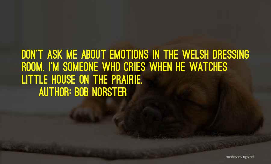 Bob Norster Quotes: Don't Ask Me About Emotions In The Welsh Dressing Room. I'm Someone Who Cries When He Watches Little House On