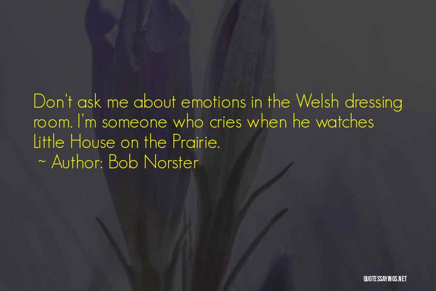 Bob Norster Quotes: Don't Ask Me About Emotions In The Welsh Dressing Room. I'm Someone Who Cries When He Watches Little House On
