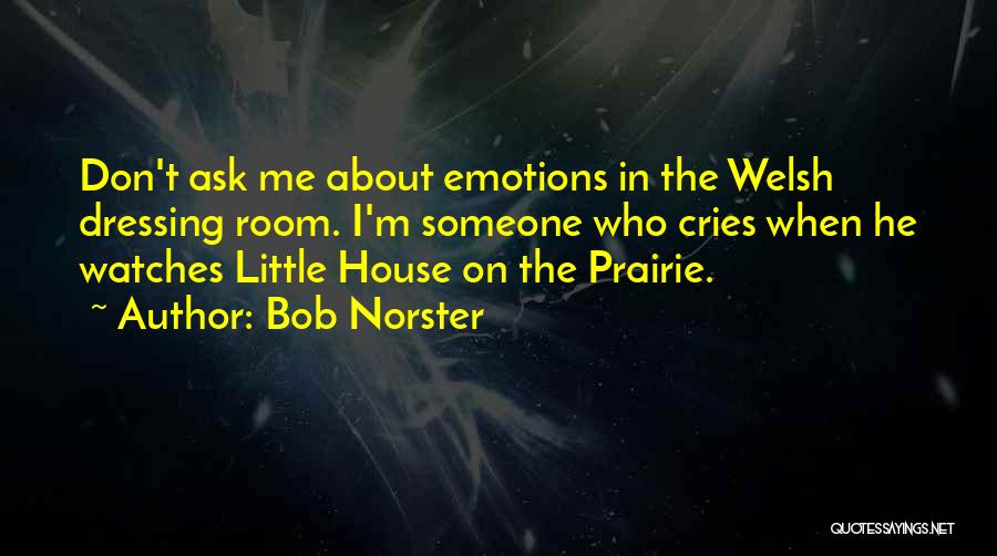 Bob Norster Quotes: Don't Ask Me About Emotions In The Welsh Dressing Room. I'm Someone Who Cries When He Watches Little House On