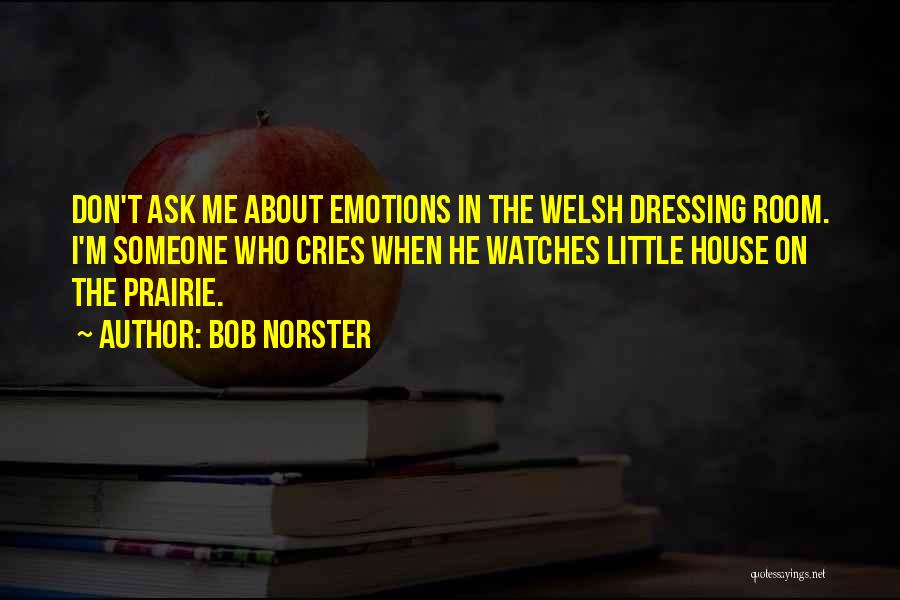 Bob Norster Quotes: Don't Ask Me About Emotions In The Welsh Dressing Room. I'm Someone Who Cries When He Watches Little House On