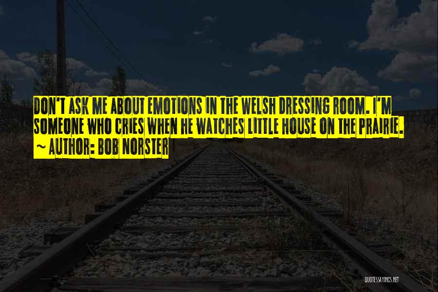Bob Norster Quotes: Don't Ask Me About Emotions In The Welsh Dressing Room. I'm Someone Who Cries When He Watches Little House On