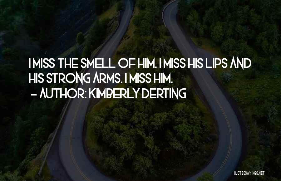 Kimberly Derting Quotes: I Miss The Smell Of Him. I Miss His Lips And His Strong Arms. I Miss Him.
