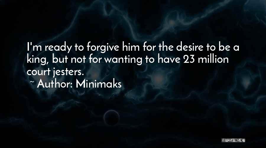 Minimaks Quotes: I'm Ready To Forgive Him For The Desire To Be A King, But Not For Wanting To Have 23 Million