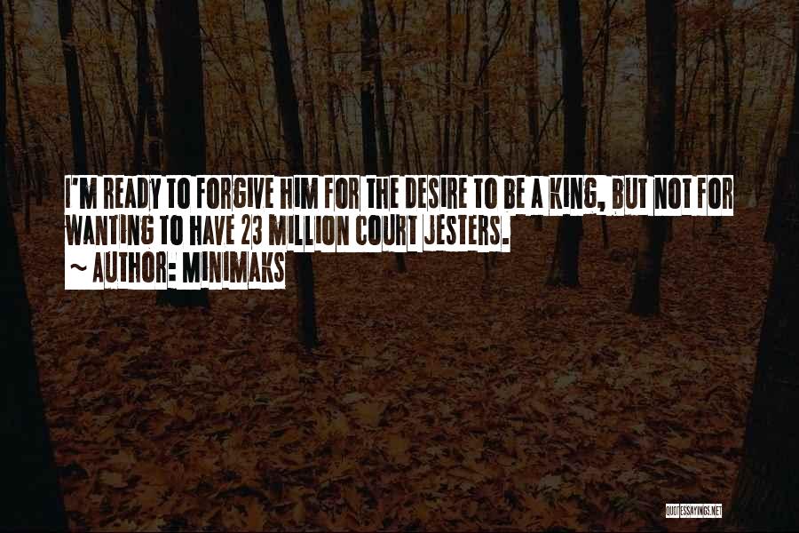 Minimaks Quotes: I'm Ready To Forgive Him For The Desire To Be A King, But Not For Wanting To Have 23 Million