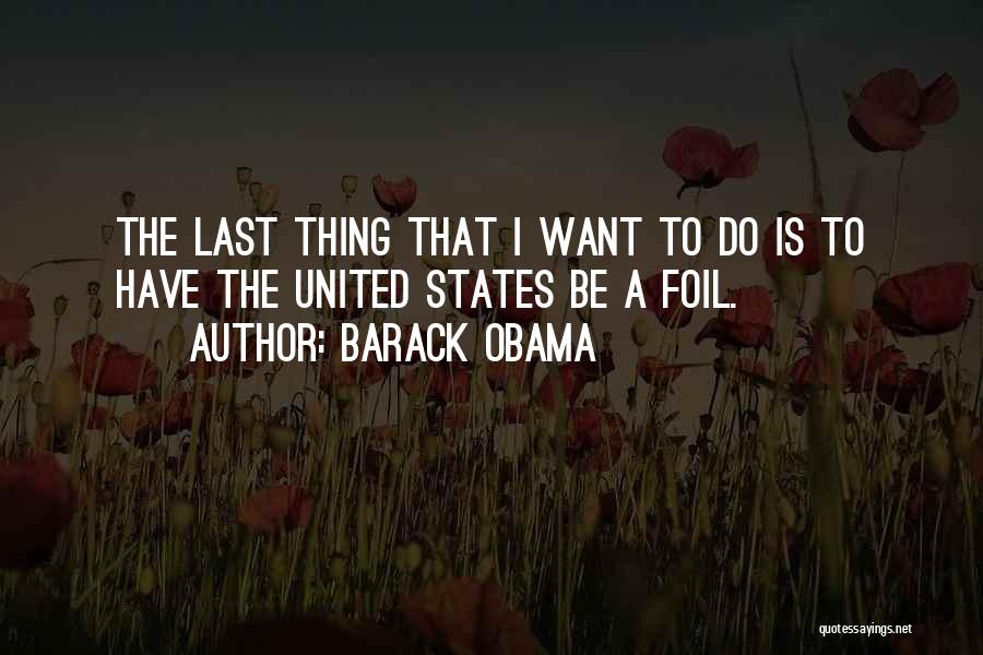 Barack Obama Quotes: The Last Thing That I Want To Do Is To Have The United States Be A Foil.