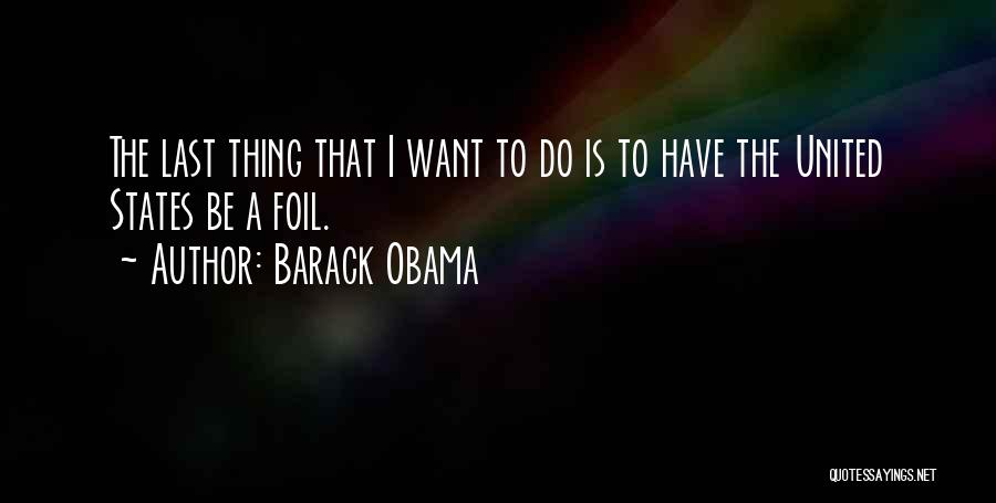 Barack Obama Quotes: The Last Thing That I Want To Do Is To Have The United States Be A Foil.