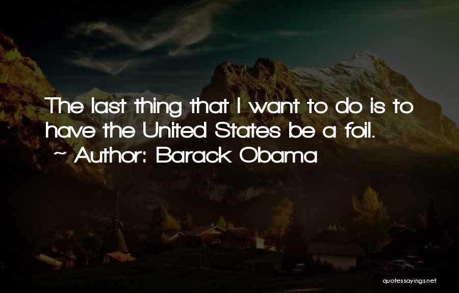 Barack Obama Quotes: The Last Thing That I Want To Do Is To Have The United States Be A Foil.