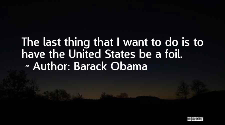 Barack Obama Quotes: The Last Thing That I Want To Do Is To Have The United States Be A Foil.