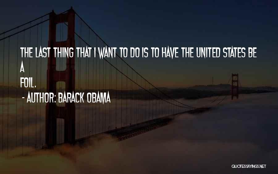 Barack Obama Quotes: The Last Thing That I Want To Do Is To Have The United States Be A Foil.