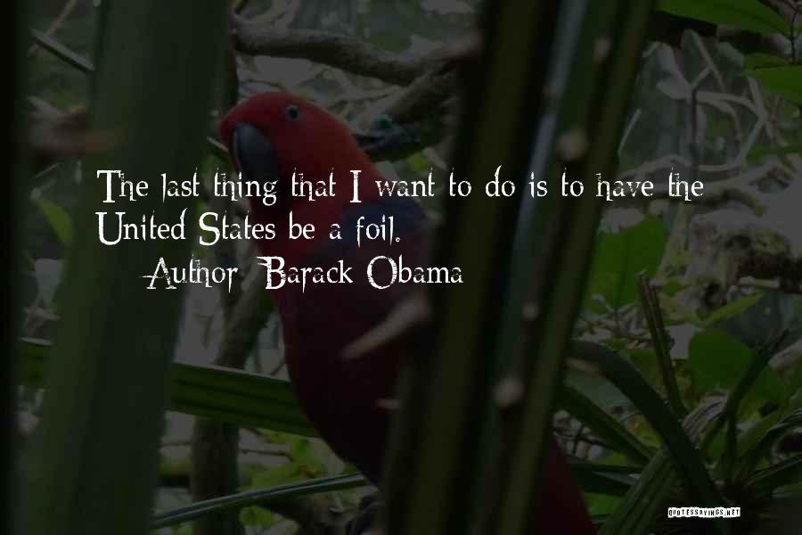 Barack Obama Quotes: The Last Thing That I Want To Do Is To Have The United States Be A Foil.