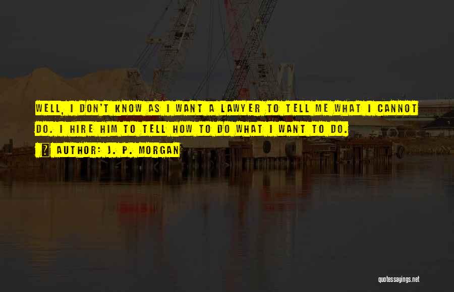 J. P. Morgan Quotes: Well, I Don't Know As I Want A Lawyer To Tell Me What I Cannot Do. I Hire Him To