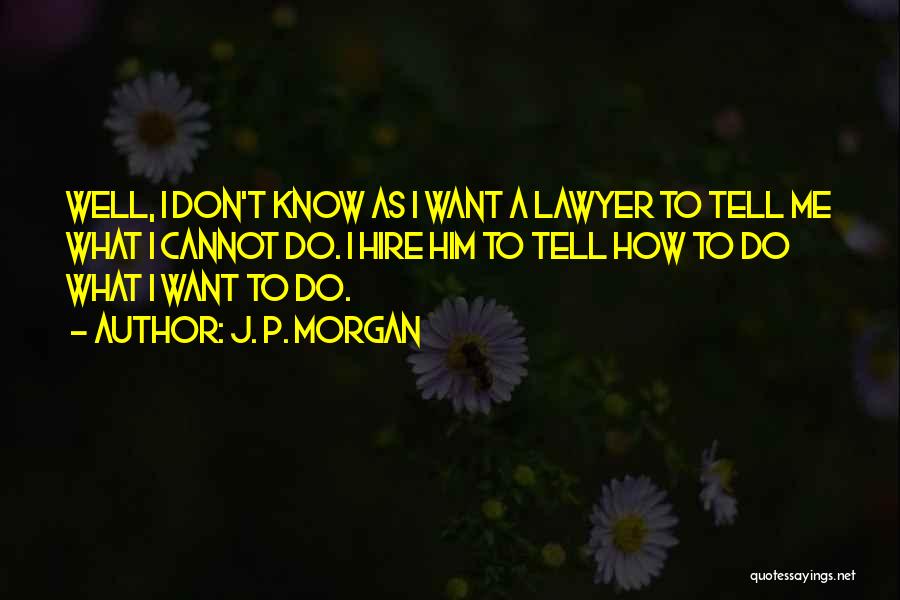 J. P. Morgan Quotes: Well, I Don't Know As I Want A Lawyer To Tell Me What I Cannot Do. I Hire Him To