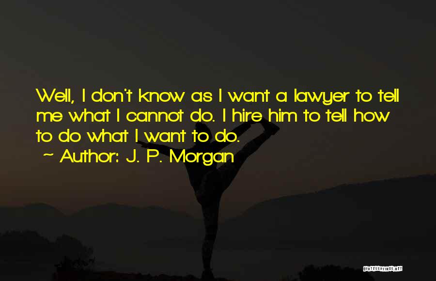 J. P. Morgan Quotes: Well, I Don't Know As I Want A Lawyer To Tell Me What I Cannot Do. I Hire Him To