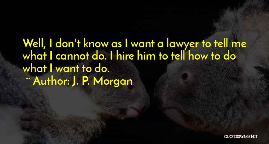 J. P. Morgan Quotes: Well, I Don't Know As I Want A Lawyer To Tell Me What I Cannot Do. I Hire Him To