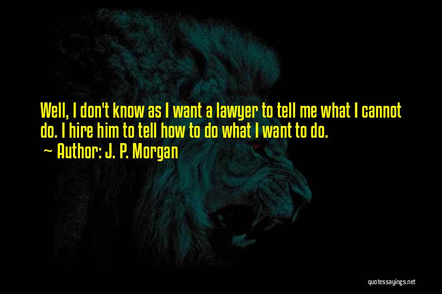 J. P. Morgan Quotes: Well, I Don't Know As I Want A Lawyer To Tell Me What I Cannot Do. I Hire Him To