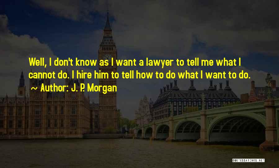 J. P. Morgan Quotes: Well, I Don't Know As I Want A Lawyer To Tell Me What I Cannot Do. I Hire Him To