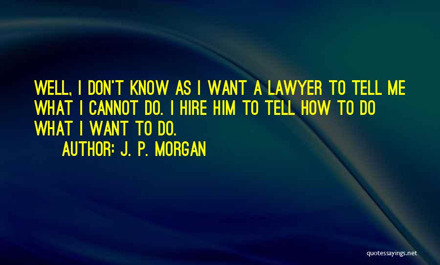 J. P. Morgan Quotes: Well, I Don't Know As I Want A Lawyer To Tell Me What I Cannot Do. I Hire Him To