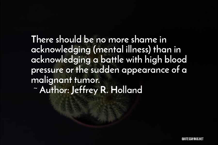 Jeffrey R. Holland Quotes: There Should Be No More Shame In Acknowledging (mental Illness) Than In Acknowledging A Battle With High Blood Pressure Or