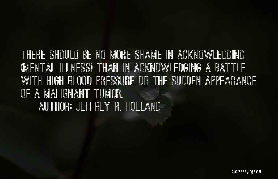 Jeffrey R. Holland Quotes: There Should Be No More Shame In Acknowledging (mental Illness) Than In Acknowledging A Battle With High Blood Pressure Or