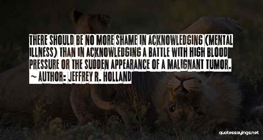 Jeffrey R. Holland Quotes: There Should Be No More Shame In Acknowledging (mental Illness) Than In Acknowledging A Battle With High Blood Pressure Or