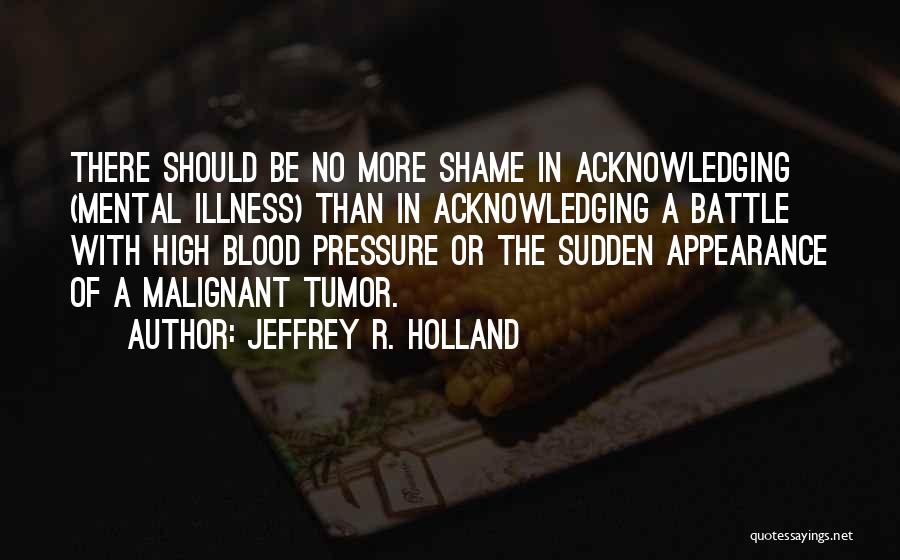 Jeffrey R. Holland Quotes: There Should Be No More Shame In Acknowledging (mental Illness) Than In Acknowledging A Battle With High Blood Pressure Or