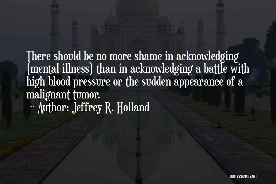 Jeffrey R. Holland Quotes: There Should Be No More Shame In Acknowledging (mental Illness) Than In Acknowledging A Battle With High Blood Pressure Or