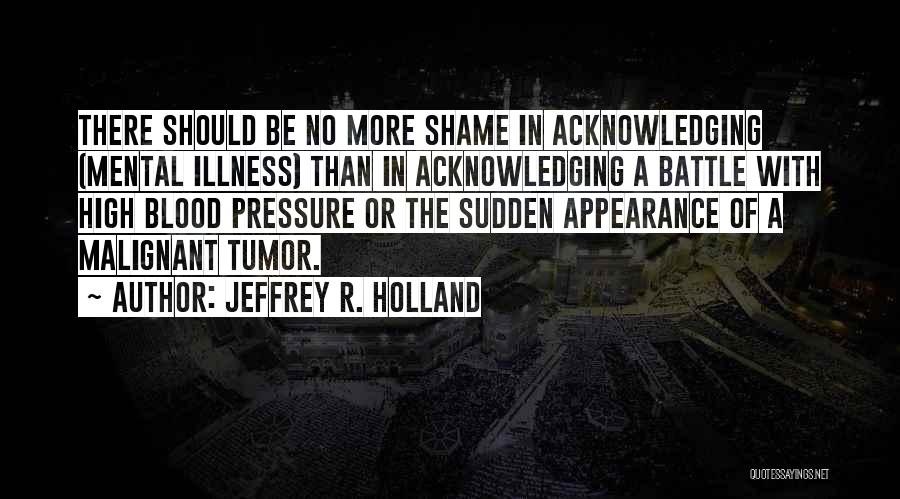 Jeffrey R. Holland Quotes: There Should Be No More Shame In Acknowledging (mental Illness) Than In Acknowledging A Battle With High Blood Pressure Or