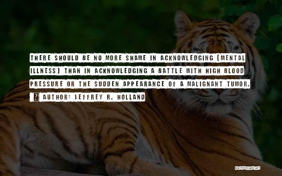 Jeffrey R. Holland Quotes: There Should Be No More Shame In Acknowledging (mental Illness) Than In Acknowledging A Battle With High Blood Pressure Or