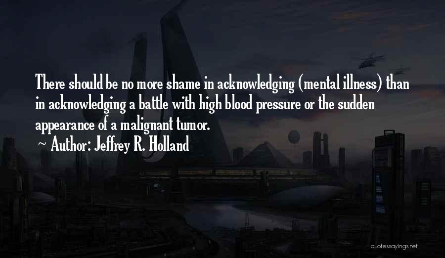 Jeffrey R. Holland Quotes: There Should Be No More Shame In Acknowledging (mental Illness) Than In Acknowledging A Battle With High Blood Pressure Or