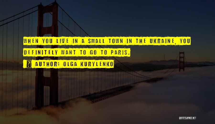 Olga Kurylenko Quotes: When You Live In A Small Town In The Ukraine, You Definitely Want To Go To Paris.