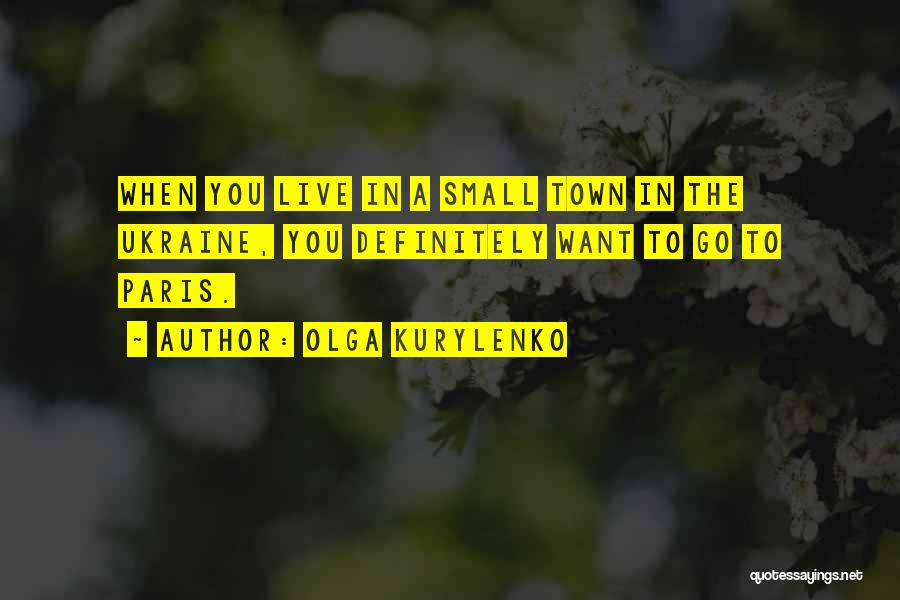 Olga Kurylenko Quotes: When You Live In A Small Town In The Ukraine, You Definitely Want To Go To Paris.
