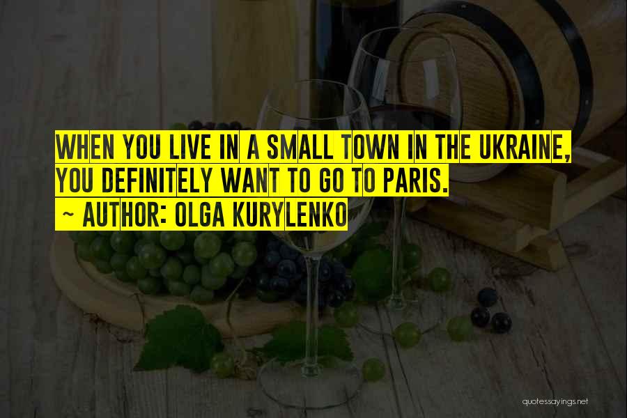 Olga Kurylenko Quotes: When You Live In A Small Town In The Ukraine, You Definitely Want To Go To Paris.