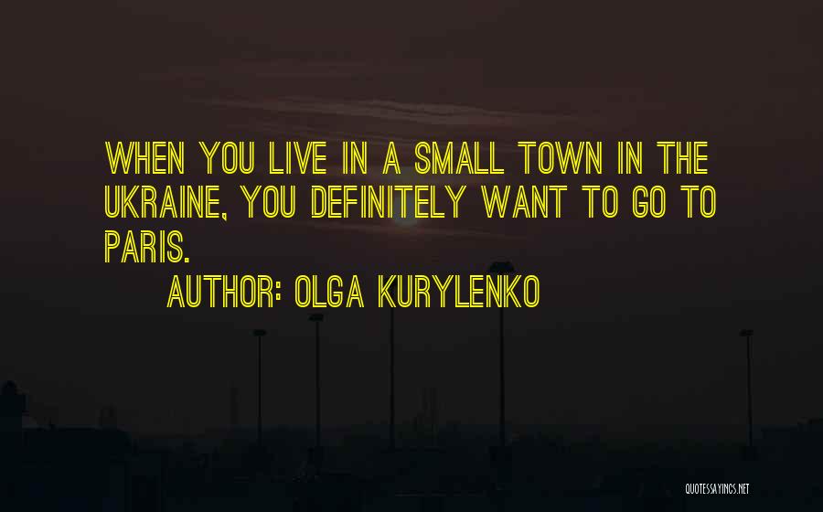 Olga Kurylenko Quotes: When You Live In A Small Town In The Ukraine, You Definitely Want To Go To Paris.