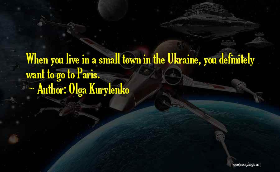 Olga Kurylenko Quotes: When You Live In A Small Town In The Ukraine, You Definitely Want To Go To Paris.